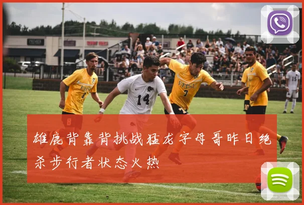 雄鹿背靠背挑战猛龙字母哥昨日绝杀步行者状态火热