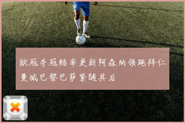 欧冠夺冠赔率更新阿森纳领跑拜仁曼城巴黎巴萨紧随其后