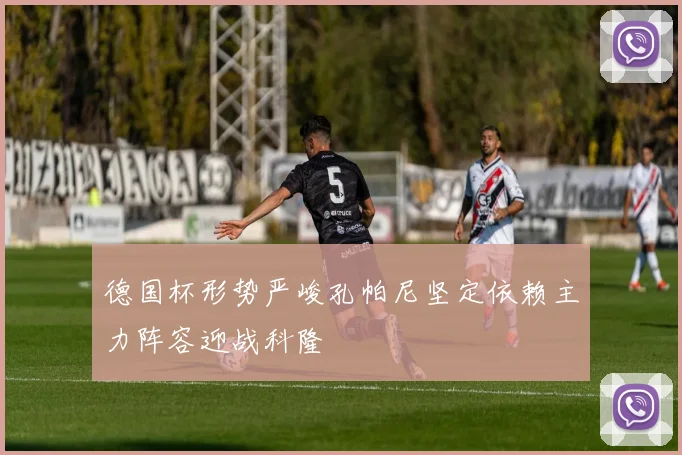 德国杯形势严峻孔帕尼坚定依赖主力阵容迎战科隆