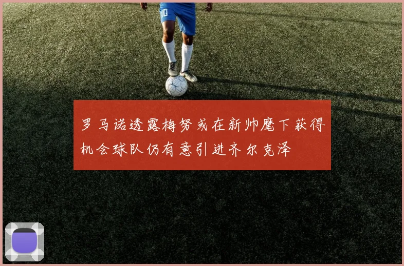 罗马诺透露梅努或在新帅麾下获得机会球队仍有意引进齐尔克泽