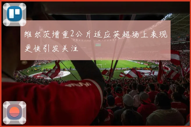 维尔茨增重2公斤适应英超场上表现更快引发关注