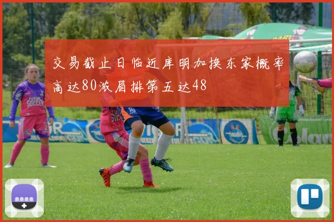 交易截止日临近库明加换东家概率高达80浓眉排第五达48