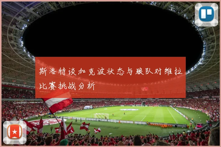 斯洛特谈加克波状态与狼队对维拉比赛挑战分析
