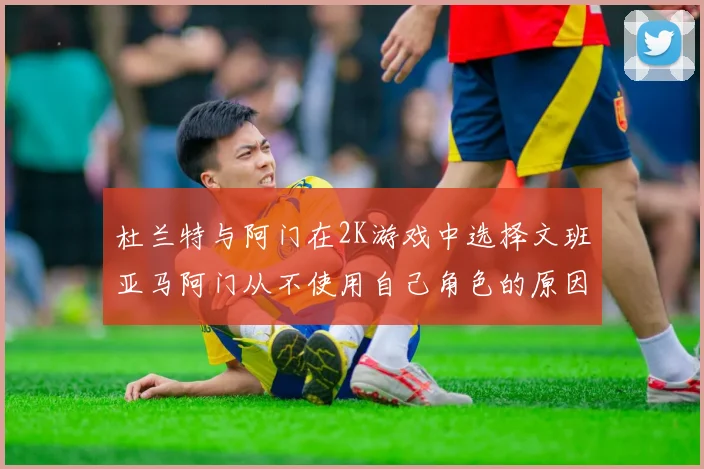 杜兰特与阿门在2K游戏中选择文班亚马阿门从不使用自己角色的原因揭秘