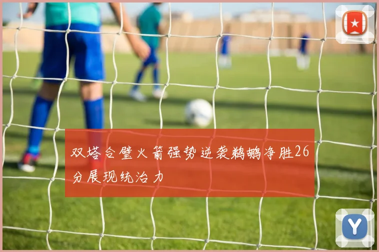 双塔合璧火箭强势逆袭鹈鹕净胜26分展现统治力