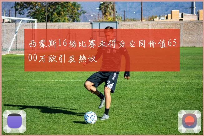 西蒙斯16场比赛未得分合同价值6500万欧引发热议