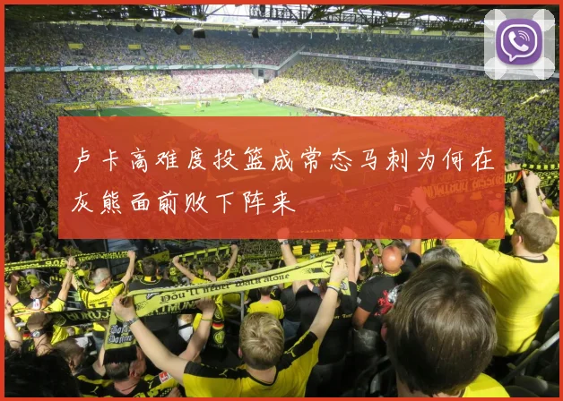 卢卡高难度投篮成常态马刺为何在灰熊面前败下阵来