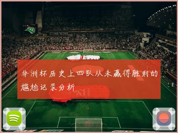 非洲杯历史上四队从未赢得胜利的尴尬记录分析
