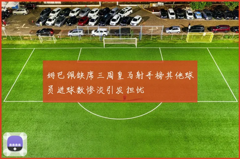 姆巴佩缺席三周皇马射手榜其他球员进球数惨淡引发担忧