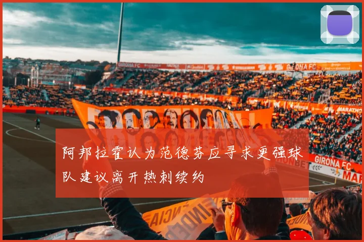 阿邦拉霍认为范德芬应寻求更强球队建议离开热刺续约