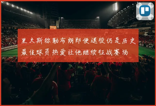 里夫斯称勒布朗即便退役仍是历史最佳球员热爱让他继续征战赛场