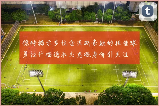 德转揭示多位含买断条款的租借球员拉什福德和杰克逊身价引关注