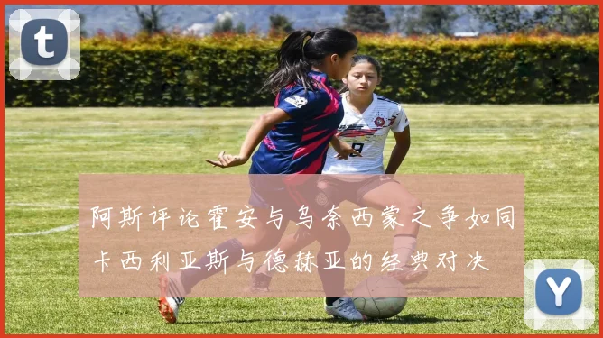 阿斯评论霍安与乌奈西蒙之争如同卡西利亚斯与德赫亚的经典对决