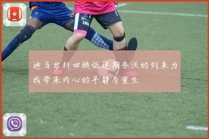 迪马尔科回顾低迷期齐沃的到来为我带来内心的平静与重生
