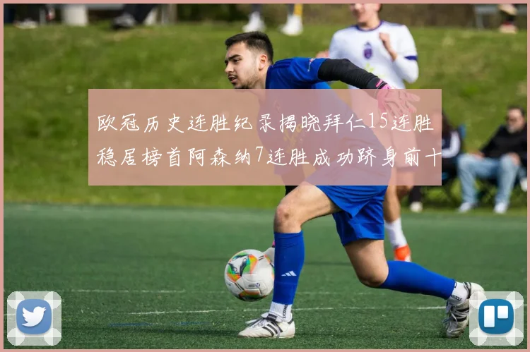 欧冠历史连胜纪录揭晓拜仁15连胜稳居榜首阿森纳7连胜成功跻身前十