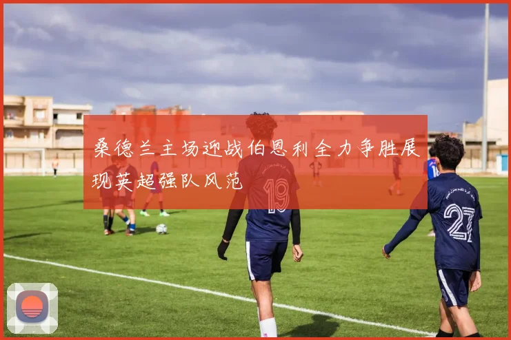 桑德兰主场迎战伯恩利全力争胜展现英超强队风范