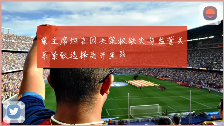 前主席坦言因决策权缺失与监管关系紧张选择离开里昂