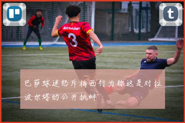 巴萨球迷怒斥梅西行为称这是对拉波尔塔的公开挑衅