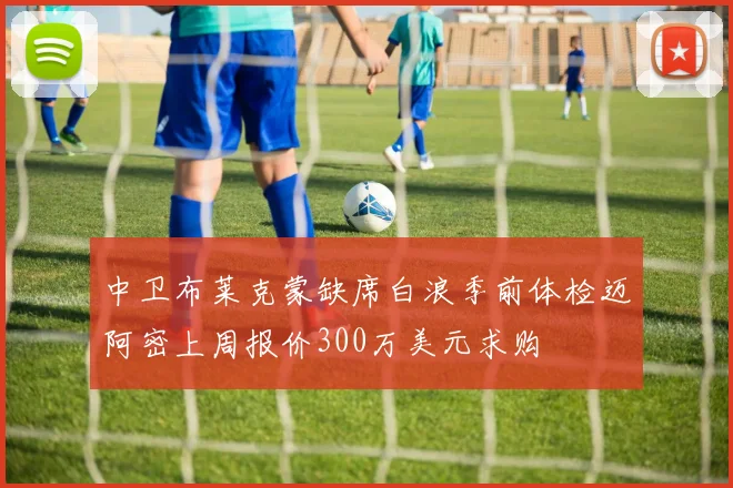 中卫布莱克蒙缺席白浪季前体检迈阿密上周报价300万美元求购