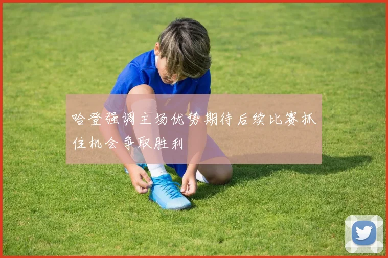 哈登强调主场优势期待后续比赛抓住机会争取胜利