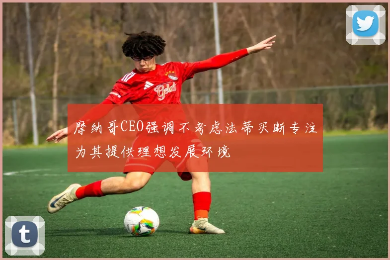 摩纳哥CEO强调不考虑法蒂买断专注为其提供理想发展环境