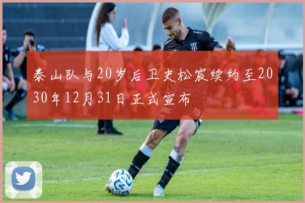 泰山队与20岁后卫史松宸续约至2030年12月31日正式宣布