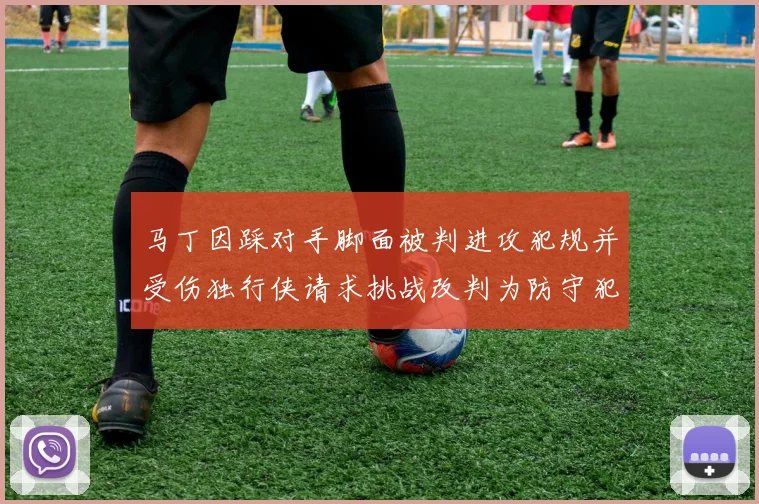 马丁因踩对手脚面被判进攻犯规并受伤独行侠请求挑战改判为防守犯规