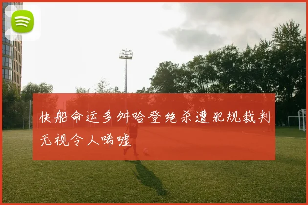 快船命运多舛哈登绝杀遭犯规裁判无视令人唏嘘