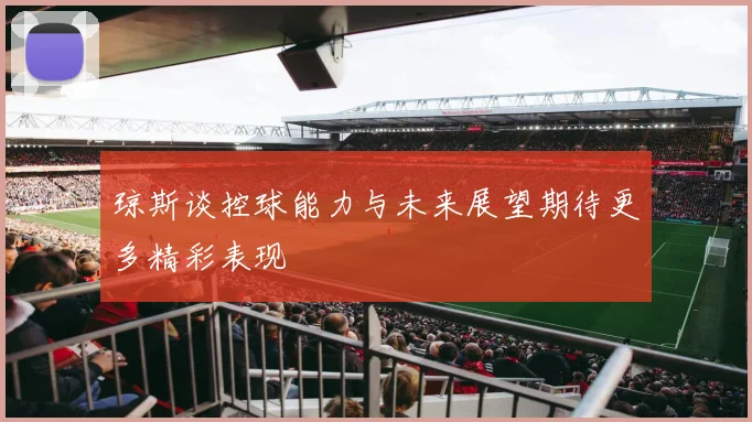 琼斯谈控球能力与未来展望期待更多精彩表现