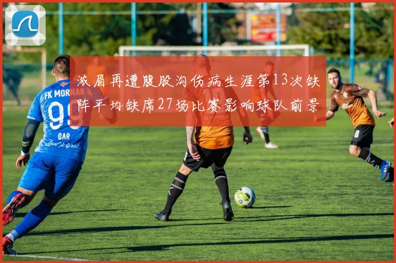 浓眉再遭腹股沟伤病生涯第13次缺阵平均缺席27场比赛影响球队前景