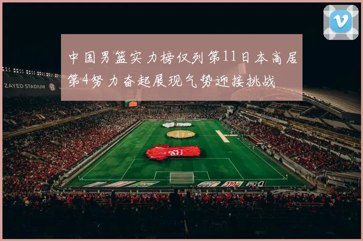 中国男篮实力榜仅列第11日本高居第4努力奋起展现气势迎接挑战