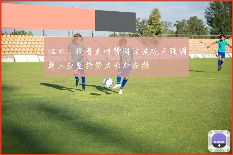 拓记：斯普利特赞同波波观点强调新人应坚持努力而非安慰