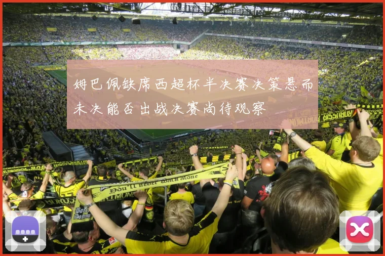姆巴佩缺席西超杯半决赛决策悬而未决能否出战决赛尚待观察