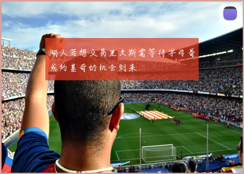 湖人若想交易里夫斯需等待字母哥或约基奇的机会到来