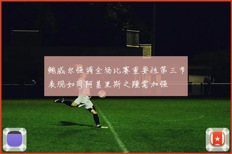 鲍威尔强调全场比赛重要性第三节表现如同阿基里斯之踵需加强