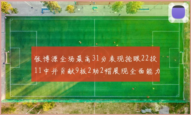 张博源全场最高31分表现抢眼22投11中并贡献9板2助2帽展现全面能力
