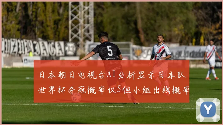 日本朝日电视台AI分析显示日本队世界杯夺冠概率仅5但小组出线概率高达73