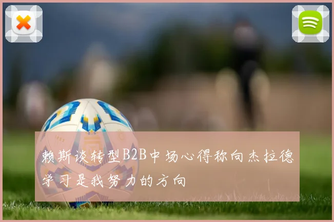 赖斯谈转型B2B中场心得称向杰拉德学习是我努力的方向