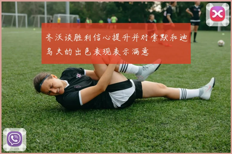 齐沃谈胜利信心提升并对索默和迪乌夫的出色表现表示满意