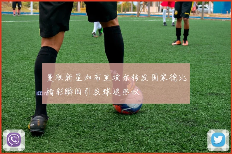 曼联新星加布里埃尔转发国家德比精彩瞬间引发球迷热议