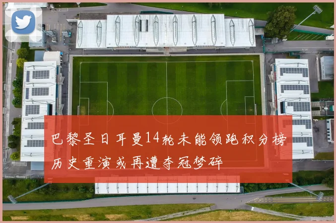 巴黎圣日耳曼14轮未能领跑积分榜历史重演或再遭夺冠梦碎