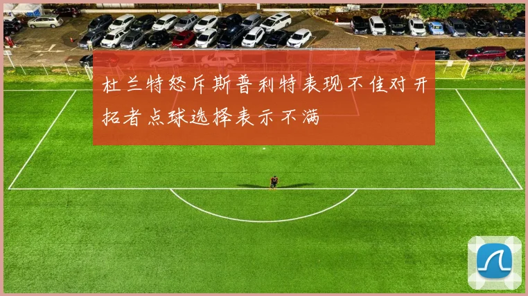 杜兰特怒斥斯普利特表现不佳对开拓者点球选择表示不满