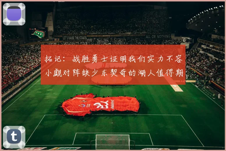 拓记：战胜勇士证明我们实力不容小觑对阵缺少东契奇的湖人值得期待