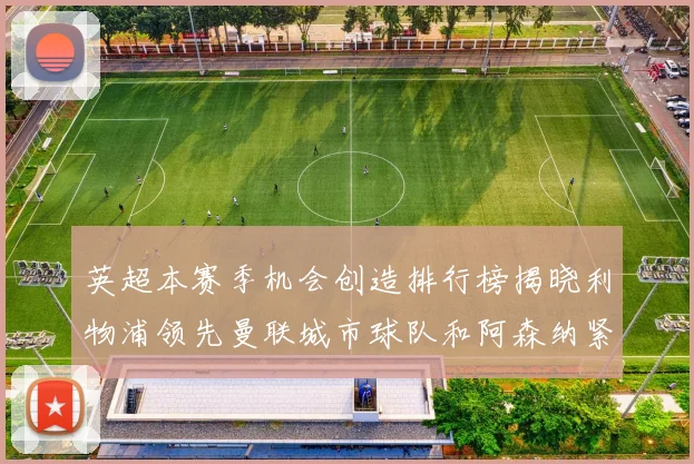 英超本赛季机会创造排行榜揭晓利物浦领先曼联城市球队和阿森纳紧随其后