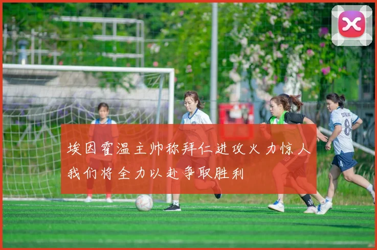 埃因霍温主帅称拜仁进攻火力惊人我们将全力以赴争取胜利