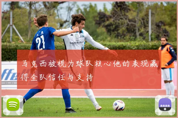马克西被视为球队核心他的表现赢得全队信任与支持