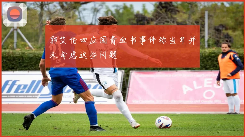 郭艾伦回应国青血书事件称当年并未考虑这些问题