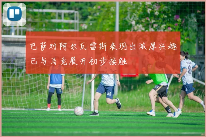 巴萨对阿尔瓦雷斯表现出浓厚兴趣已与马竞展开初步接触