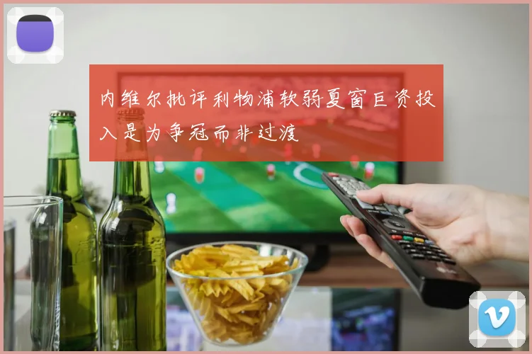内维尔批评利物浦软弱夏窗巨资投入是为争冠而非过渡