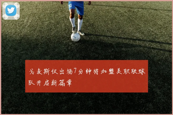 戈麦斯仅出场7分钟将加盟美职联球队开启新篇章